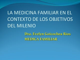 LA MEDICINA FAMILIAR EN EL CONTEXTO DE LOS OBJETIVOS DEL MILENIO ,[object Object],[object Object]