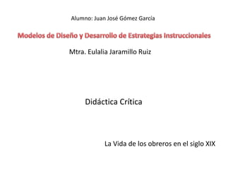 Alumno: Juan José Gómez García
Didáctica Crítica
La Vida de los obreros en el siglo XIX
Mtra. Eulalia Jaramillo Ruiz
 