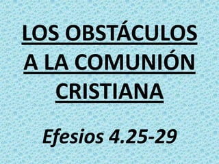 LOS OBSTÁCULOS
A LA COMUNIÓN
CRISTIANA
Efesios 4.25-29
 