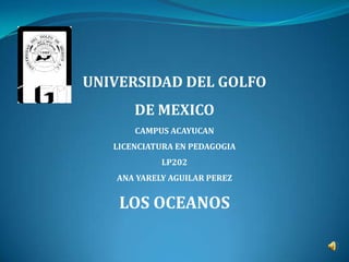 UNIVERSIDAD DEL GOLFO
       DE MEXICO
       CAMPUS ACAYUCAN
   LICENCIATURA EN PEDAGOGIA
            LP202
   ANA YARELY AGUILAR PEREZ


    LOS OCEANOS
 