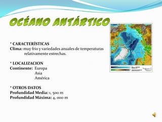 * CARACTERÍSTICAS
Clima: muy frio y variedades anuales de temperaturas
       relativamente estrechas.

* LOCALIZACION
Continente: Europa
            Asia
            América

* OTROS DATOS
Profundidad Media: 1, 500 m
Profundidad Máxima: 4, 000 m
 