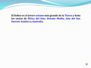 El Índico es el tercer océano más grande de la Tierra y baña
las costas de África del Este, Oriente Medio, Asia del Sur,
Sureste Asiático y Australia.
 