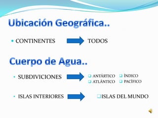  CONTINENTES        TODOS




• SUBDIVICIONES       ANTÁRTICO    ÍNDICO
                      ATLÁNTICO    PACÍFICO



• ISLAS INTERIORES      ISLAS DEL MUNDO
 