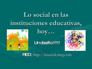 Lo social en las instituciones educativas, hoy… Un desafío !!!!! RED:  http://losocial.ning.com 