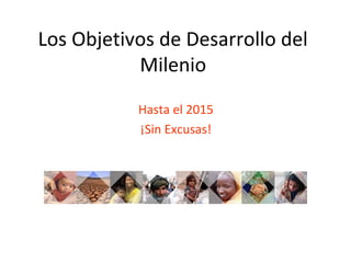 Los Objetivos de Desarrollo del
           Milenio
           Hasta el 2015
           ¡Sin Excusas!
 