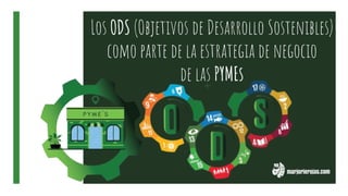 Los ODS (Objetivos de Desarrollo Sostenibles)
como parte de la estrategia de negocio
de las PYMEs
 