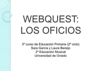 WEBQUEST: LOS OFICIOS 3º curso de Educación Primaria (2º ciclo) Sara García y Laura Bereijo 2º Educación Musical Universidad de Oviedo 