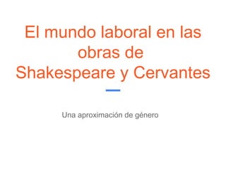 El mundo laboral en las
obras de
Shakespeare y Cervantes
Una aproximación de género
 
