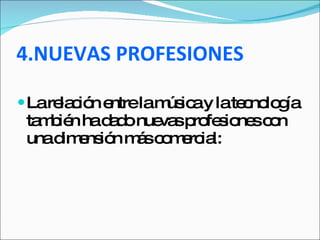 4.NUEVAS PROFESIONES La relación entre la música y la tecnología también ha dado nuevas profesiones con una dimensión más comercial:  