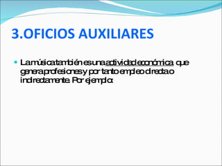 3.OFICIOS AUXILIARES La música también es una  actividad económica  que genera profesiones y por tanto empleo directa o indirectamente. Por ejemplo:  