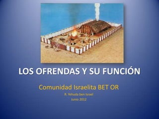 LOS OFRENDAS Y SU FUNCIÓN
    Comunidad Israelita BET OR
            R. Yehuda ben Israel
                 Junio 2012
 