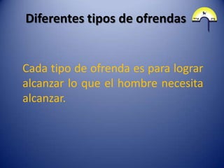 Diferentes tipos de ofrendas


Cada tipo de ofrenda es para lograr
alcanzar lo que el hombre necesita
alcanzar.
 