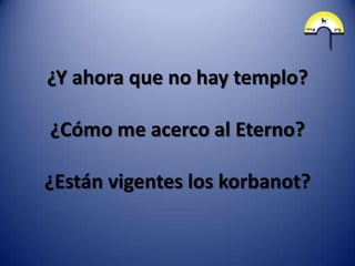 ¿Y ahora que no hay templo?

¿Cómo me acerco al Eterno?

¿Están vigentes los korbanot?
 