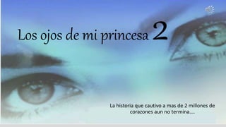 Los ojos de mi princesa 2
La historia que cautivo a mas de 2 millones de
corazones aun no termina….
 