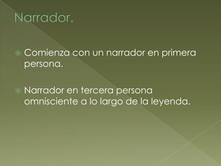    Comienza con un narrador en primera
    persona.

   Narrador en tercera persona
    omnisciente a lo largo de la leyenda.
 