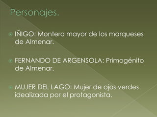    IÑIGO: Montero mayor de los marqueses
    de Almenar.

   FERNANDO DE ARGENSOLA: Primogénito
    de Almenar.

   MUJER DEL LAGO: Mujer de ojos verdes
    idealizada por el protagonista.
 