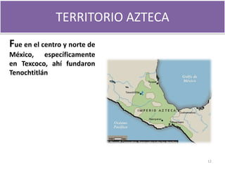 .Fue en el centro y norte de
México, específicamente
en Texcoco, ahí fundaron
Tenochtitlán
12
TERRITORIO AZTECA
 