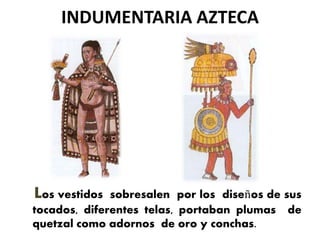 INDUMENTARIA AZTECA
Los vestidos sobresalen por los diseños de sus
tocados, diferentes telas, portaban plumas de
quetzal como adornos de oro y conchas.
 