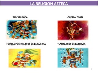 HUITZILOPOCHTLI, DIOS DE LA GUERRA TLALOC, DIOS DE LA LLUVIA
TEZCATILPOCA QUETZALCOATL
15
LA RELIGION AZTECA
 