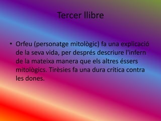 Tercer llibreOrfeu (personatgemitològic) fa una explicació de la seva vida, per desprésdescriurel'infern de la mateixa manera que elsaltreséssersmitològics. Tirèsies fa una dura crítica contra les dones.