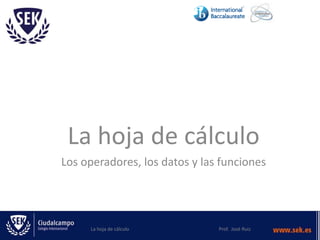 La hoja de cálculo
Los operadores, los datos y las funciones
La hoja de cálculo Prof. José Ruiz
 