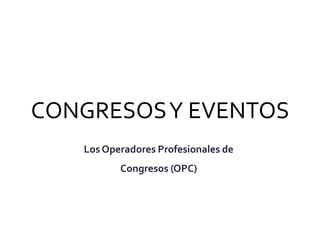 CONGRESOS Y EVENTOS
   Los Operadores Profesionales de
          Congresos (OPC)
 