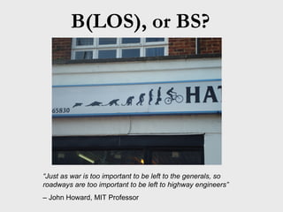 B(LOS), or BS? “ Just as war is too important to be left to the generals, so roadways are too important to be left to highway engineers”   – John Howard, MIT Professor   