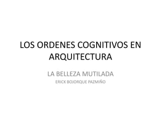 LOS ORDENES COGNITIVOS EN
ARQUITECTURA
LA BELLEZA MUTILADA
Metodología para el análisis y el diseño arquitectónico
ERICK BOJORQUE PAZMIÑO
1
 