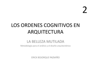 LOS ORDENES COGNITIVOS EN
ARQUITECTURA
LA BELLEZA MUTILADA
Metodología para el análisis y el diseño arquitectónico
ERICK BOJORQUE PAZMIÑO
2
 