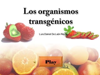 Los organismosLos organismos
transgénicostransgénicos
LuisDaniel DeLeón Reyes
Play
 