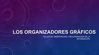 LOS ORGANIZADORES GRÁFICOS
TALLER DE OBSERVACIÓN Y RECUPERACIÓN DE LA
INFORMACIÓN
 