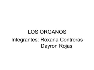 LOS ORGANOS
Integrantes: Roxana Contreras
Dayron Rojas
 