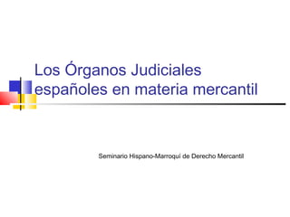 Los Órganos Judiciales
españoles en materia mercantil
Seminario Hispano-Marroquí de Derecho Mercantil
 