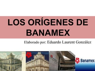 LOS ORÍGENES DE
   BANAMEX
   Elaborado por: Eduardo Laurent González
 