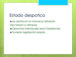 Estado despotico 
 se centra en un monarca absoluto 
(rey faraón o sátrapa) 
 Derechos individuales eran inexistentes. 
 Tuvieron legislación propia. 
 