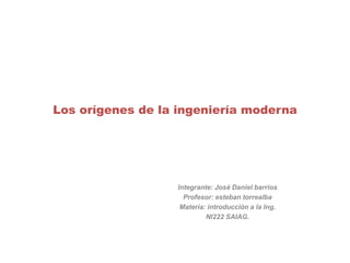 Los orígenes de la ingeniería moderna
Integrante: José Daniel barrios
Profesor: esteban torrealba
Materia: introducción a la Ing.
NI222 SAIAG.
 