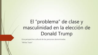El “problema” de clase y
masculinidad en la elección de
Donald Trump
Una perspectiva cultural de las personas denominadas
“White Trash”
 