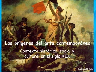 Los orígenes del arte contemporáneo
      Contexto histórico, social y
        cultural en el siglo XIX

                                     MA Rosa M. Brito
 