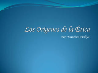 Los Orígenes de la Ética Por: Francisco Pichiyá  