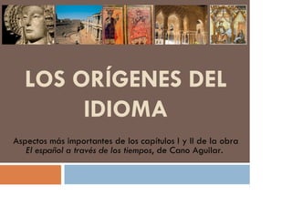 LOS ORÍGENES DEL
IDIOMA
Aspectos más importantes de los capítulos I y II de la obra
El español a través de los tiempos, de Cano Aguilar.
 