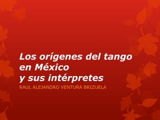 Los orígenes del tango
en México
y sus intérpretes
RAUL ALEJANDRO VENTURA BRIZUELA
 