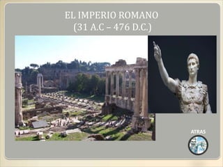 EL IMPERIO ROMANO
  (31 A.C – 476 D.C.)




                        ATRAS
 