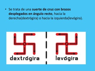 • Se trata de una suerte de cruz con brazos
  desplegados en ángulo recto, hacia la
  derecha(dextrógira) o hacia la izqui...