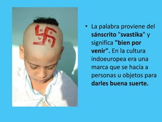 • La palabra proviene del
  sánscrito "svastika" y
  significa "bien por
  venir". En la cultura
  indoeuropea era una
  m...