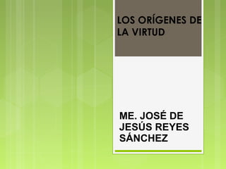 LOS ORÍGENES DE
LA VIRTUD
ME. JOSÉ DE
JESÚS REYES
SÁNCHEZ
 