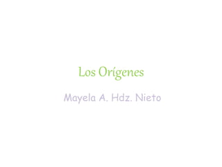 Los Orígenes
Mayela A. Hdz. Nieto
 