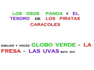 LOS  OSOS  PANDA   y   EL  TESORO   de   LOS  PIRATAS  CARACOLES   dibujos  y  voces :  GLOBO  VERDE  -  LA  FRESA   -  LAS  UVAS   MAYO  2010 