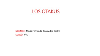 LOS OTAKUS 
NOMBRE: María Fernanda Benavides Castro 
CURSO: 7° C 
 
