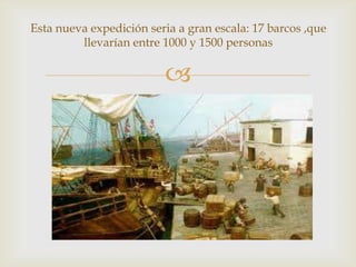 
Esta nueva expedición seria a gran escala: 17 barcos ,que
llevarían entre 1000 y 1500 personas
 