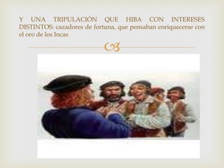 
Y UNA TRIPULACIÓN QUE HIBA CON INTERESES
DISTINTOS: cazadores de fortuna, que pensaban enriquecerse con
el oro de los Incas
 